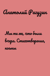 Мы те же, что были вчера. Стихотворения, поэмы