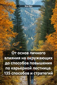 От основ личного влияния на окружающих до способов повышения по карьерной лестнице. 135 способов и стратегий