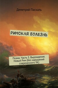 Римская болезнь. Поэма. Часть 3. Вырождение. Новый Рим (без нарушений современного УК)