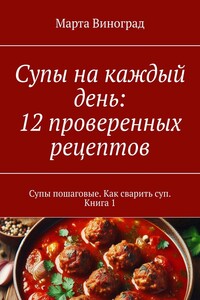 Супы на каждый день: 12 проверенных рецептов. Супы пошаговые. Как сварить суп. Книга 1