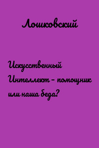 Искусственный Интеллект – помощник или наша беда?