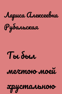 Ты был мечтою моей хрустальною
