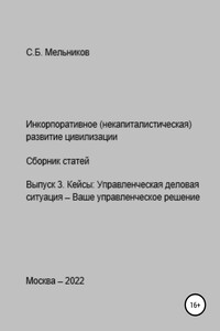 Инкорпоративное (некапиталистическое) развитие цивилизации. Сборник статей. Выпуск 3. Кейсы: Управленческая деловая ситуация-Ваше управленческое решение