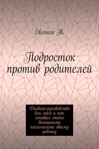Подросток против родителей. Дневник-руководство для мам и пап, готовых стать домашними психологами своему ребенку