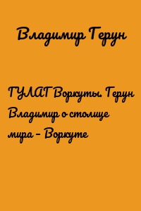 ГУЛАГ Воркуты. Герун Владимир о столице мира – Воркуте