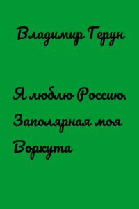 Я люблю Россию. Заполярная моя Воркута