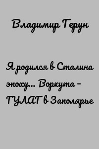 Я родился в Сталина эпоху… Воркута – ГУЛАГ в Заполярье