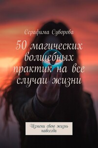 50 магических волшебных практик на все случаи жизни. Измени свою жизнь навсегда