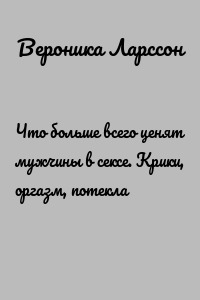 Что больше всего ценят мужчины в сексе. Крики, оргазм, потекла