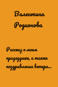 Рассказ о моем прадедушке, а также поздравления ветеранов и тружеников тыла во время ВОВ