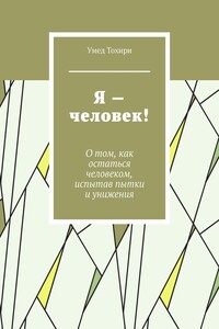 Я – человек! О том, как остаться человеком, испытав пытки и унижения