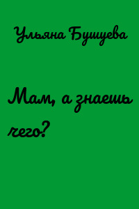 Мам, а знаешь чего?