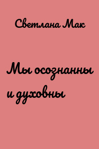 Мы осознанны и духовны