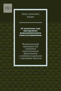 AI-ассистент как инструмент психологического консультирования. Психологический практикум для студентов психологических факультетов и опытных психологов с примерами диалогов