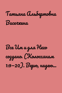 Все Им и для Него создано. (Колоссянам 1:9—20). Верю, надеюсь, люблю