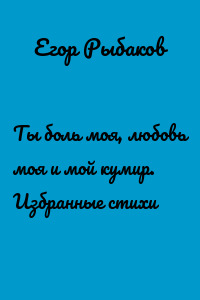Ты боль моя, любовь моя и мой кумир. Избранные стихи