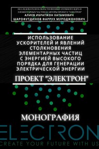 Использование ускорителей и явлений столкновения элементарных частиц с энергией высокого порядка для генерации электрической энергии. Проект «Электрон». Монография