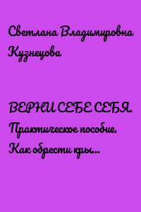 ВЕРНИ СЕБЕ СЕБЯ. Практическое пособие. Как обрести крылья после расставания