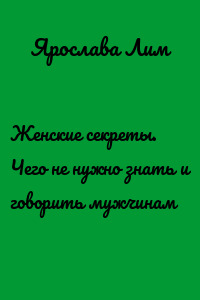Женские секреты. Чего не нужно знать и говорить мужчинам
