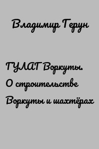 ГУЛАГ Воркуты. О строительстве Воркуты и шахтёрах