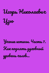 Учение истины. Часть 7. Как поднять духовный уровень человека и общества