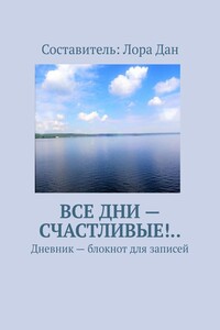 Все дни – счастливые!.. Дневник – блокнот для записей