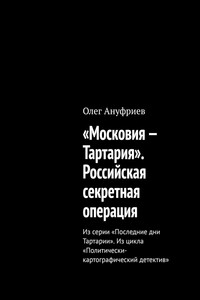 «Московия – Тартария». Российская секретная операция. Из серии «Последние дни Тартарии». Из цикла «Политически-картографический детектив»