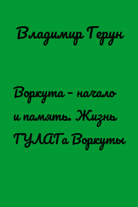 Воркута – начало и память. Жизнь ГУЛАГа Воркуты