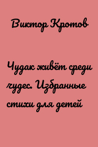 Чудак живёт среди чудес. Избранные стихи для детей