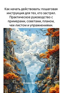 Как начать действовать: пошаговая инструкция для тех, кто застрял. Практическое руководство с примерами, советами, планом, чек-листом и упражнениями.