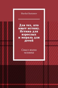 Для тех, кто ищет истину. Истина для взрослых и мораль для детей. Смысл жизни человека