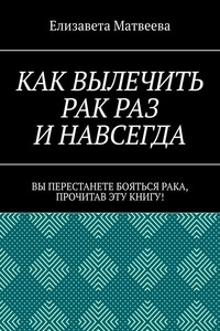 Как вылечить рак раз и навсегда. Вы перестанете бояться рака, прочитав эту книгу!