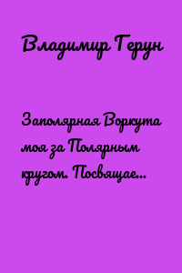 Заполярная Воркута моя за Полярным кругом. Посвящается людям Севера – строителям и шахтёрам