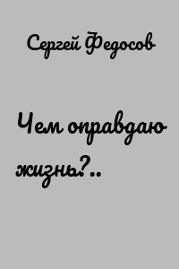 Чем оправдаю жизнь?..