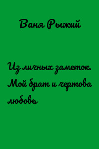 Из личных заметок. Мой брат и чертова любовь