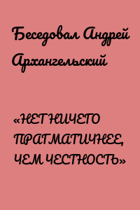 «НЕТ НИЧЕГО ПРАГМАТИЧНЕЕ, ЧЕМ ЧЕСТНОСТЬ»