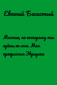 Мостик, по которому ты идёшь ко мне. Моя прекрасная Эвридика