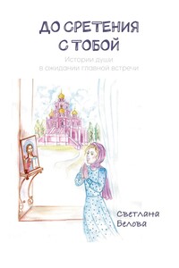 До сретения с Тобой. Истории души в ожидании главной встречи