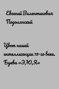 Цвет нашей интеллигенции 19-го века. Буква «Э,Ю,Я»