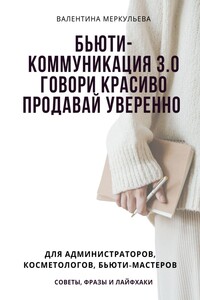 Бьюти-коммуникация 3.0: говори красиво, продавай уверенно. Для администраторов, косметологов, бьюти-мастеров: советы, фразы и лайфхаки