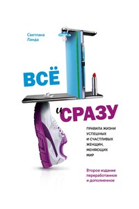 Всё и сразу. Правила жизни успешных и счастливых женщин, меняющих мир. Второе издание, переработанное и дополненное