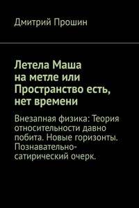 Летела Маша на метле или Пространство есть, нет времени. Внезапная физика: Теория относительности давно побита. Новые горизонты. Познавательно-сатирический очерк.