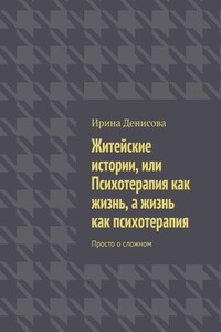 Житейские истории, или Психотерапия как жизнь, а жизнь как психотерапия. Просто о сложном