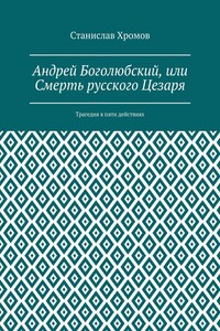 Андрей Боголюбский, или Смерть русского Цезаря. Трагедия в пяти действиях