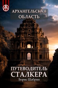 Архангельская область. Путеводитель сталкера