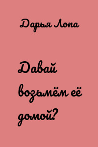 Давай возьмём её домой?