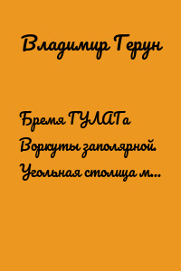 Бремя ГУЛАГа Воркуты заполярной. Угольная столица мира Воркута