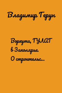 Воркута, ГУЛАГ в Заполярье. О строительстве шахтёрского города за полярным кругом