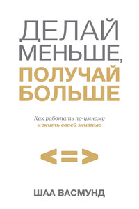 Делай меньше, получай больше. Как работать по-умному и жить своей жизнью