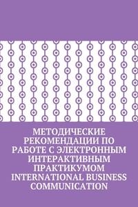 Методические рекомендации по работе с электронным интерактивным практикумом International Business Communication